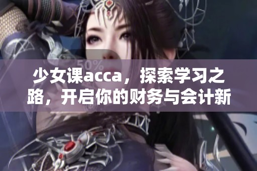 少女课acca，探索学习之路，开启你的财务与会计新篇章