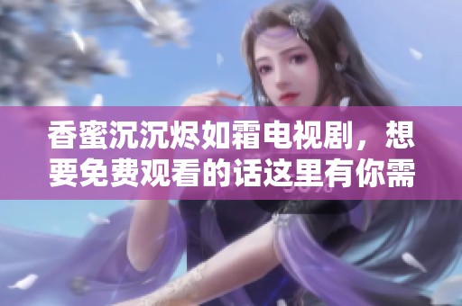 香蜜沉沉烬如霜电视剧，想要免费观看的话这里有你需要的信息