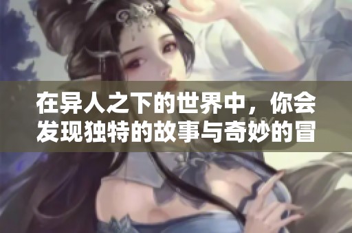 在异人之下的世界中，你会发现独特的故事与奇妙的冒险。