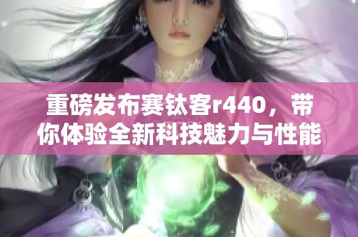 重磅发布赛钛客r440，带你体验全新科技魅力与性能提升