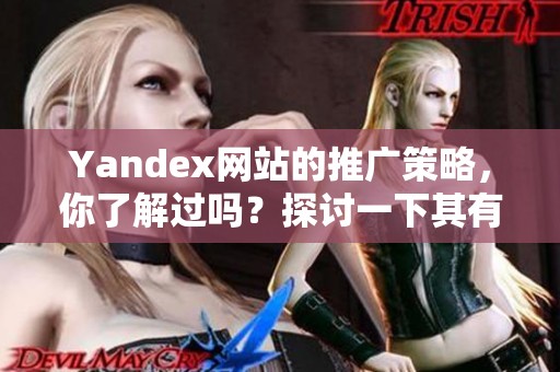 Yandex网站的推广策略，你了解过吗？探讨一下其有效的方法与技巧。