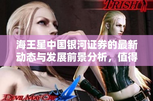 海王星中国银河证券的最新动态与发展前景分析，值得投资者关注和期待