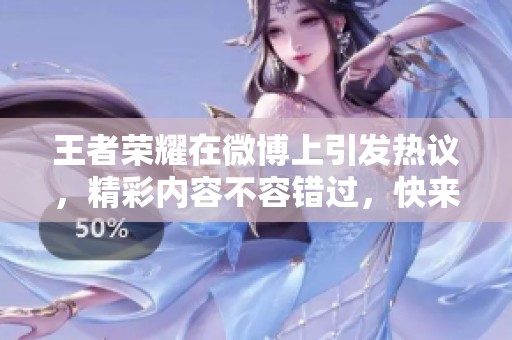 王者荣耀在微博上引发热议，精彩内容不容错过，快来围观吧！
