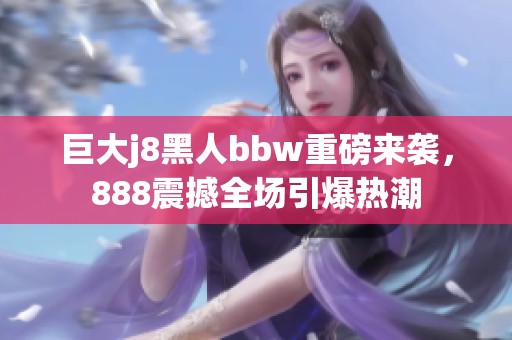 巨大j8黑人bbw重磅来袭，888震撼全场引爆热潮