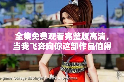 全集免费观看完整版高清，当我飞奔向你这部作品值得一看