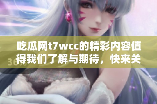 吃瓜网t7wcc的精彩内容值得我们了解与期待，快来关注一下吧