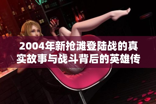 2004年新抢滩登陆战的真实故事与战斗背后的英雄传说