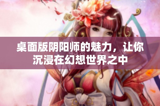 桌面版阴阳师的魅力，让你沉浸在幻想世界之中