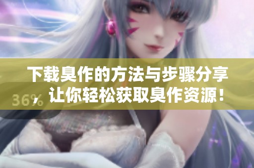 下载臭作的方法与步骤分享，让你轻松获取臭作资源！