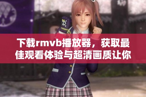 下载rmvb播放器，获取最佳观看体验与超清画质让你畅享影片乐趣！