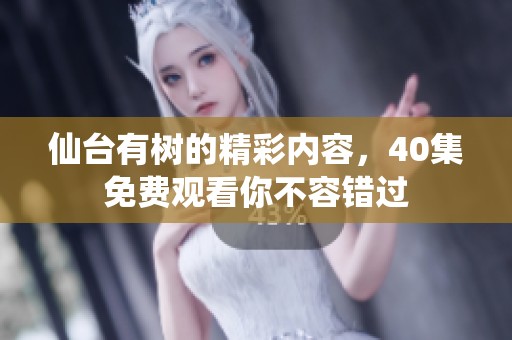仙台有树的精彩内容，40集免费观看你不容错过