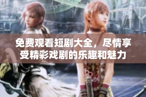 免费观看短剧大全，尽情享受精彩戏剧的乐趣和魅力