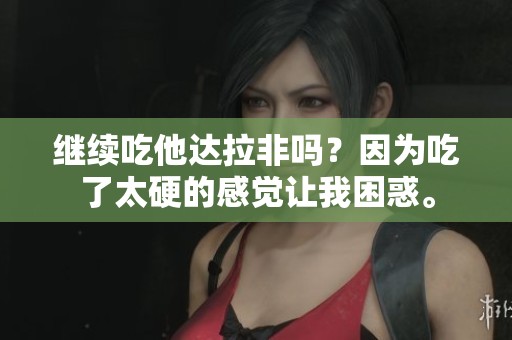 继续吃他达拉非吗？因为吃了太硬的感觉让我困惑。