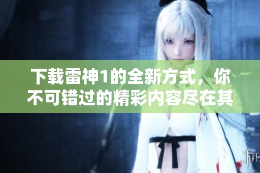 下载雷神1的全新方式，你不可错过的精彩内容尽在其中