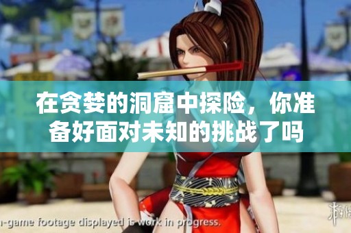 在贪婪的洞窟中探险，你准备好面对未知的挑战了吗
