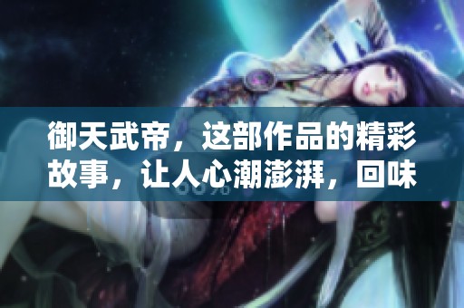 御天武帝，这部作品的精彩故事，让人心潮澎湃，回味无穷。