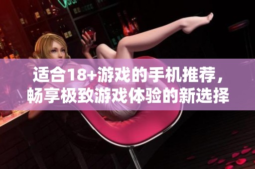适合18+游戏的手机推荐，畅享极致游戏体验的新选择