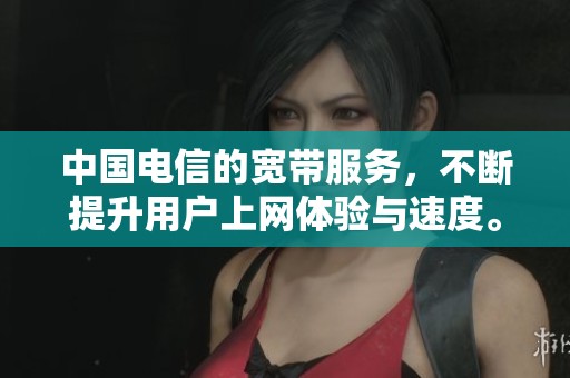 中国电信的宽带服务，不断提升用户上网体验与速度。