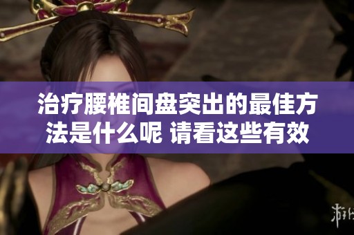 治疗腰椎间盘突出的最佳方法是什么呢 请看这些有效方案