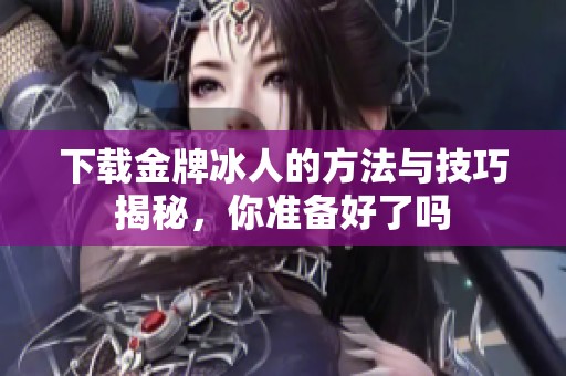 下载金牌冰人的方法与技巧揭秘，你准备好了吗