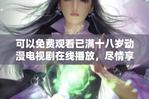 可以免费观看已满十八岁动漫电视剧在线播放，尽情享受精彩内容的乐趣