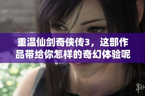 重温仙剑奇侠传3，这部作品带给你怎样的奇幻体验呢