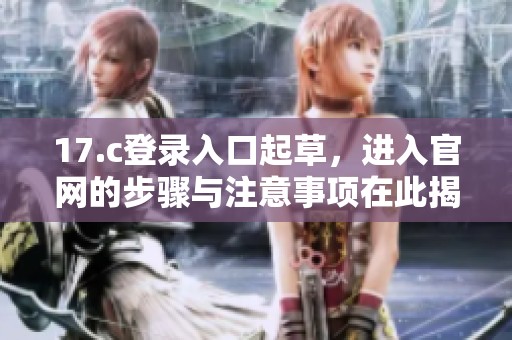 17.c登录入口起草，进入官网的步骤与注意事项在此揭晓