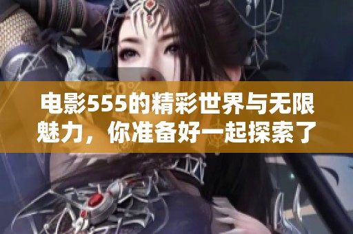 电影555的精彩世界与无限魅力，你准备好一起探索了吗