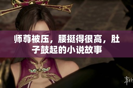 师尊被压，腰挺得很高，肚子鼓起的小说故事