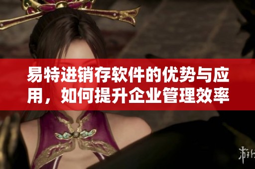 易特进销存软件的优势与应用，如何提升企业管理效率
