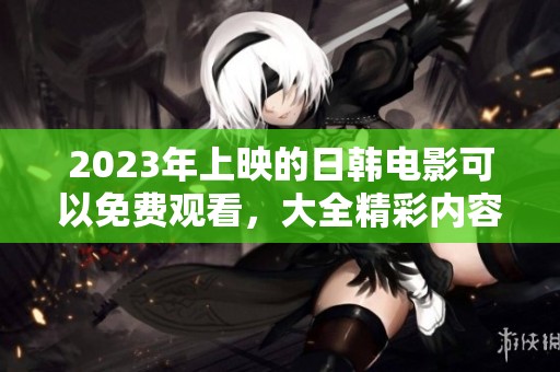 2023年上映的日韩电影可以免费观看，大全精彩内容一网打尽