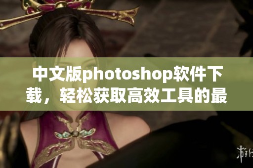 中文版photoshop软件下载，轻松获取高效工具的最佳选择