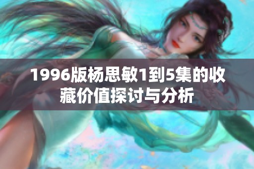 1996版杨思敏1到5集的收藏价值探讨与分析
