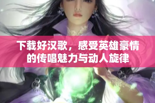 下载好汉歌，感受英雄豪情的传唱魅力与动人旋律
