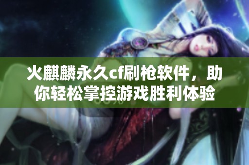 火麒麟永久cf刷枪软件，助你轻松掌控游戏胜利体验