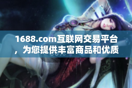1688.com互联网交易平台，为您提供丰富商品和优质服务体验