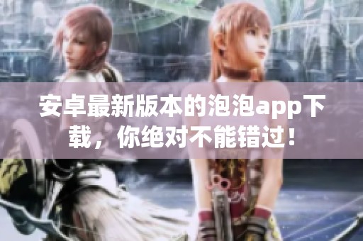 安卓最新版本的泡泡app下载，你绝对不能错过！