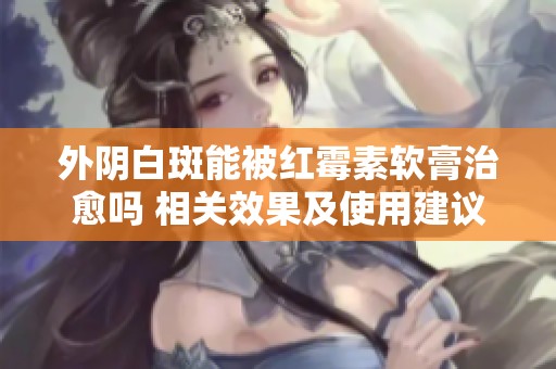 外阴白斑能被红霉素软膏治愈吗 相关效果及使用建议探讨