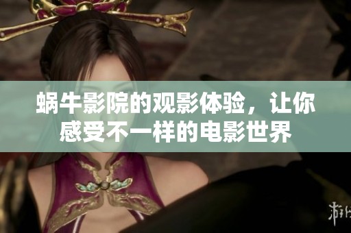 蜗牛影院的观影体验，让你感受不一样的电影世界