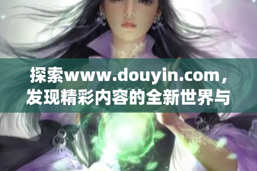 探索www.douyin.com，发现精彩内容的全新世界与无限可能性
