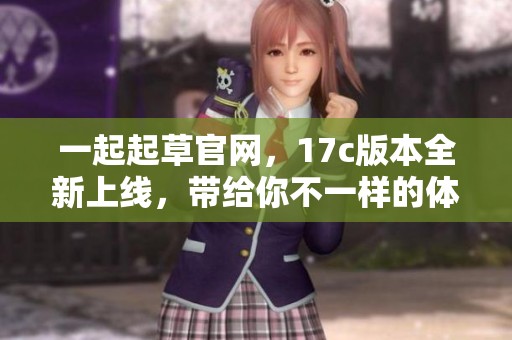 一起起草官网，17c版本全新上线，带给你不一样的体验与功能