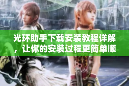 光环助手下载安装教程详解，让你的安装过程更简单顺利