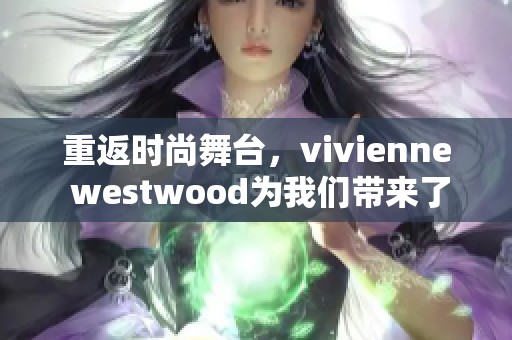重返时尚舞台，vivienne westwood为我们带来了新的灵感和创意
