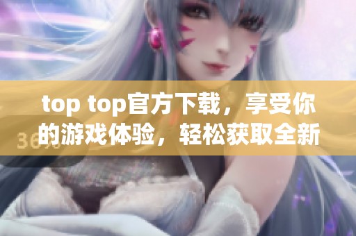 top top官方下载，享受你的游戏体验，轻松获取全新资源工具