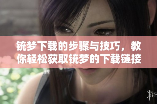 铳梦下载的步骤与技巧，教你轻松获取铳梦的下载链接