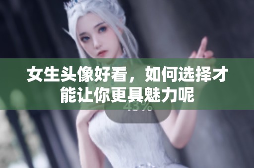 女生头像好看，如何选择才能让你更具魅力呢