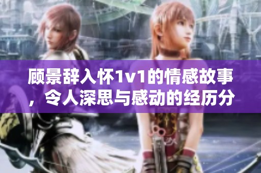 顾景辞入怀1v1的情感故事，令人深思与感动的经历分享