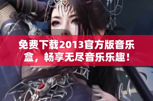 免费下载2013官方版音乐盒，畅享无尽音乐乐趣！