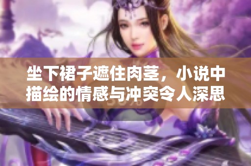 坐下裙子遮住肉茎，小说中描绘的情感与冲突令人深思