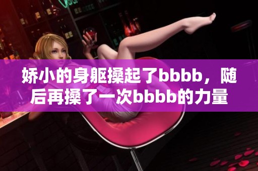 娇小的身躯搡起了bbbb，随后再搡了一次bbbb的力量展现无遗。